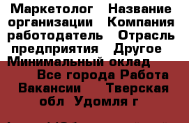 Маркетолог › Название организации ­ Компания-работодатель › Отрасль предприятия ­ Другое › Минимальный оклад ­ 30 000 - Все города Работа » Вакансии   . Тверская обл.,Удомля г.